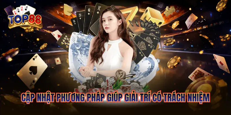 Chơi Có Trách Nhiệm Top88 2 Cập nhật phương pháp giúp giải trí có trách nhiệm