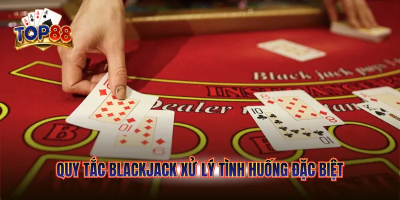 Quy tắc Blackjack xử lý tình huống đặc biệt